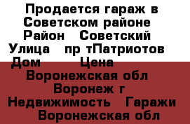 Продается гараж в Советском районе › Район ­ Советский › Улица ­ пр-тПатриотов › Дом ­ 30 › Цена ­ 150 000 - Воронежская обл., Воронеж г. Недвижимость » Гаражи   . Воронежская обл.